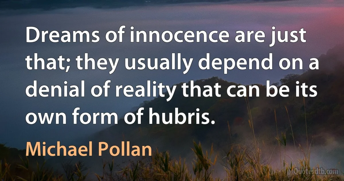 Dreams of innocence are just that; they usually depend on a denial of reality that can be its own form of hubris. (Michael Pollan)