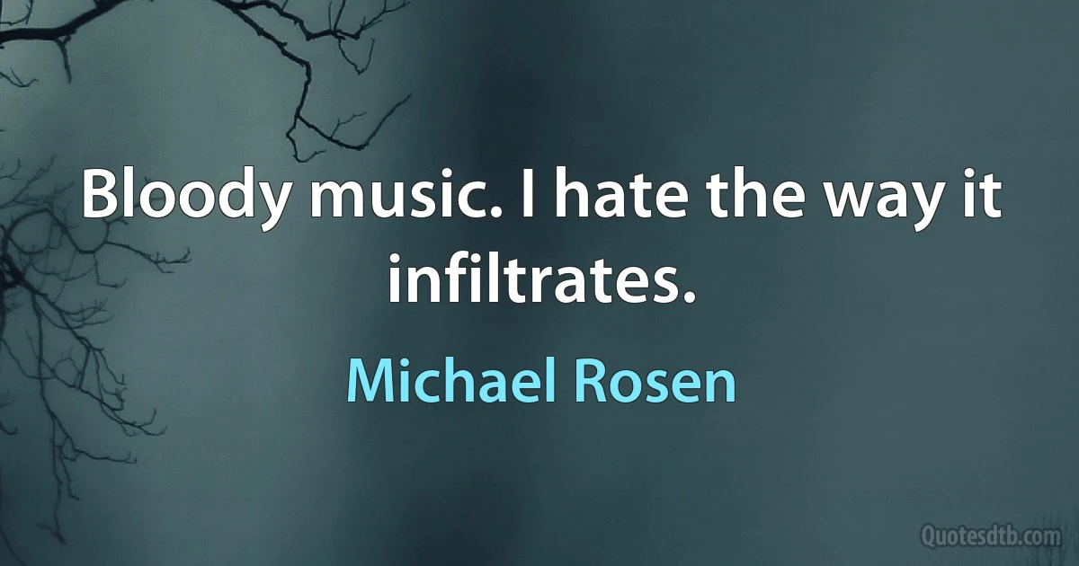 Bloody music. I hate the way it infiltrates. (Michael Rosen)