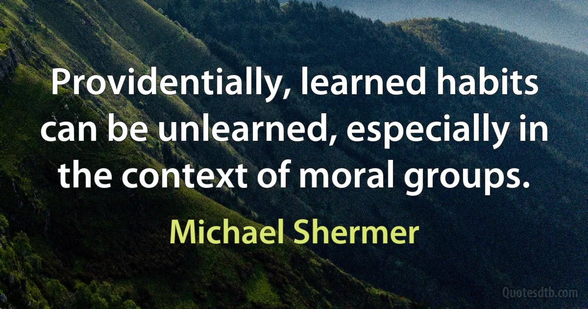 Providentially, learned habits can be unlearned, especially in the context of moral groups. (Michael Shermer)