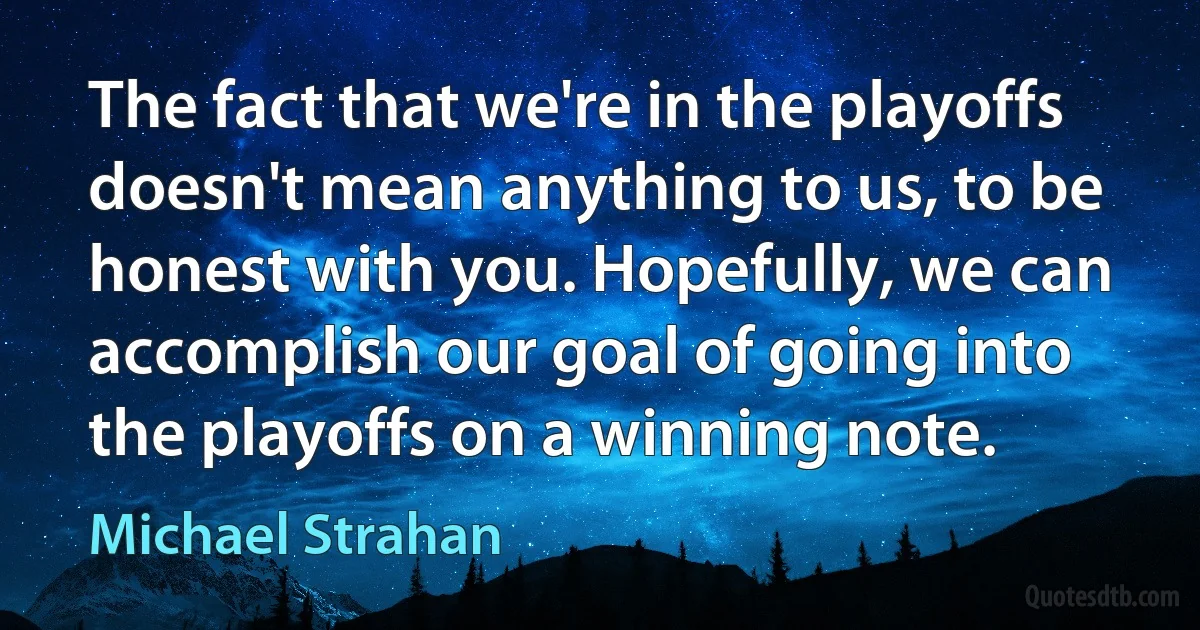 The fact that we're in the playoffs doesn't mean anything to us, to be honest with you. Hopefully, we can accomplish our goal of going into the playoffs on a winning note. (Michael Strahan)