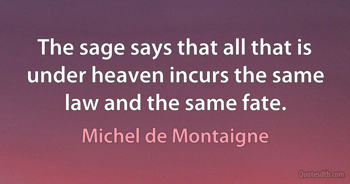 The sage says that all that is under heaven incurs the same law and the same fate. (Michel de Montaigne)