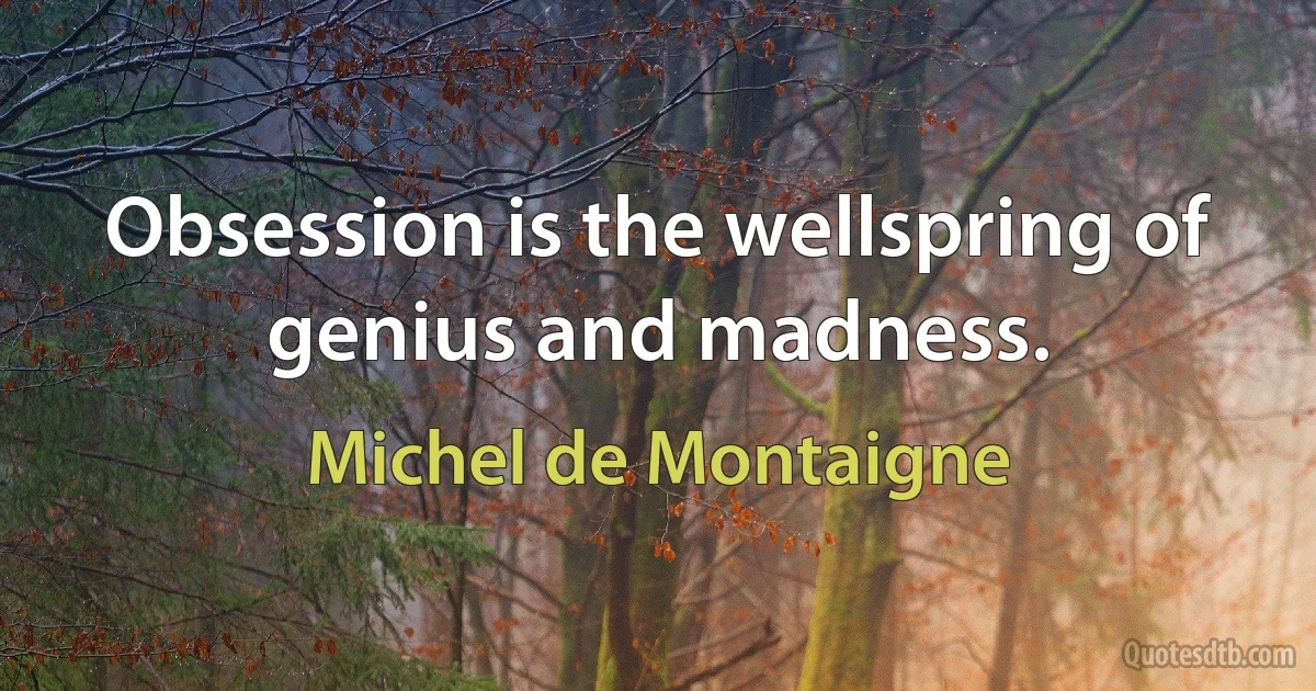 Obsession is the wellspring of genius and madness. (Michel de Montaigne)