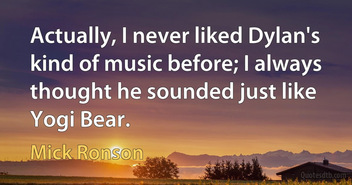 Actually, I never liked Dylan's kind of music before; I always thought he sounded just like Yogi Bear. (Mick Ronson)