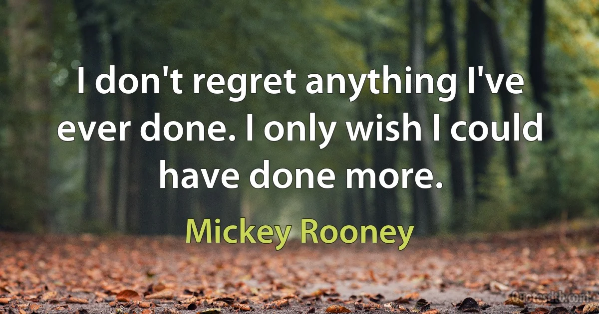 I don't regret anything I've ever done. I only wish I could have done more. (Mickey Rooney)