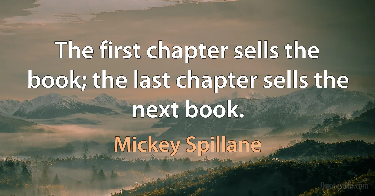 The first chapter sells the book; the last chapter sells the next book. (Mickey Spillane)