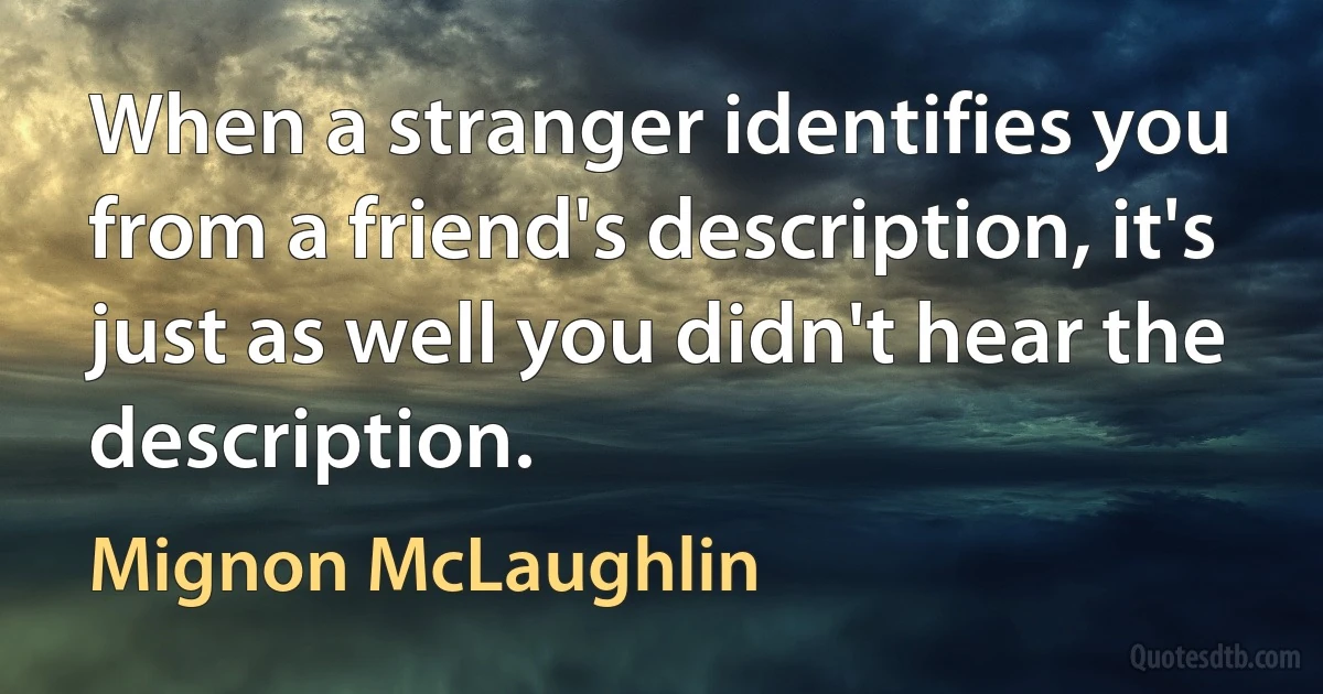 When a stranger identifies you from a friend's description, it's just as well you didn't hear the description. (Mignon McLaughlin)