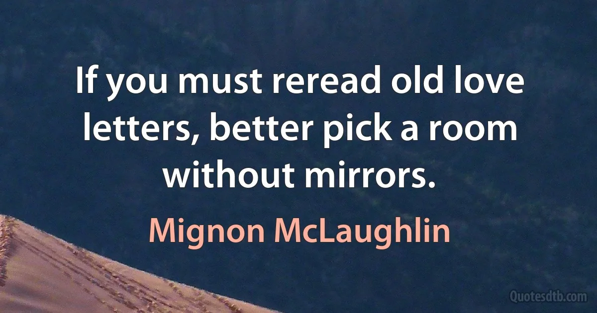 If you must reread old love letters, better pick a room without mirrors. (Mignon McLaughlin)