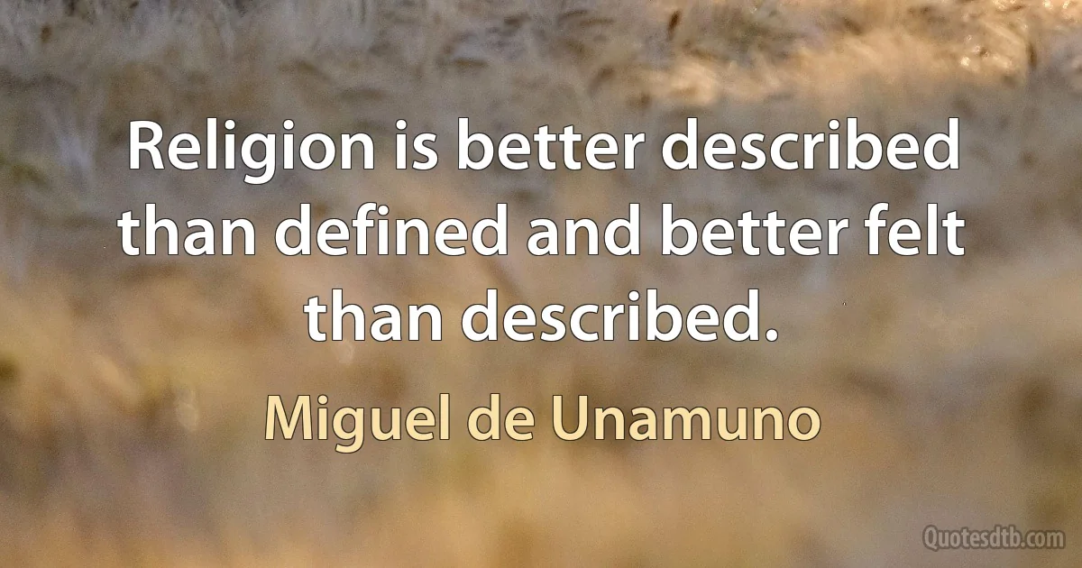 Religion is better described than defined and better felt than described. (Miguel de Unamuno)