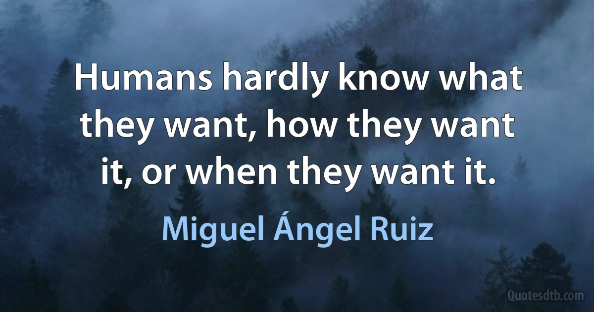 Humans hardly know what they want, how they want it, or when they want it. (Miguel Ángel Ruiz)