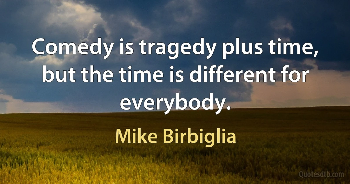 Comedy is tragedy plus time, but the time is different for everybody. (Mike Birbiglia)