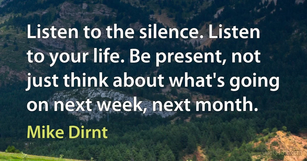 Listen to the silence. Listen to your life. Be present, not just think about what's going on next week, next month. (Mike Dirnt)