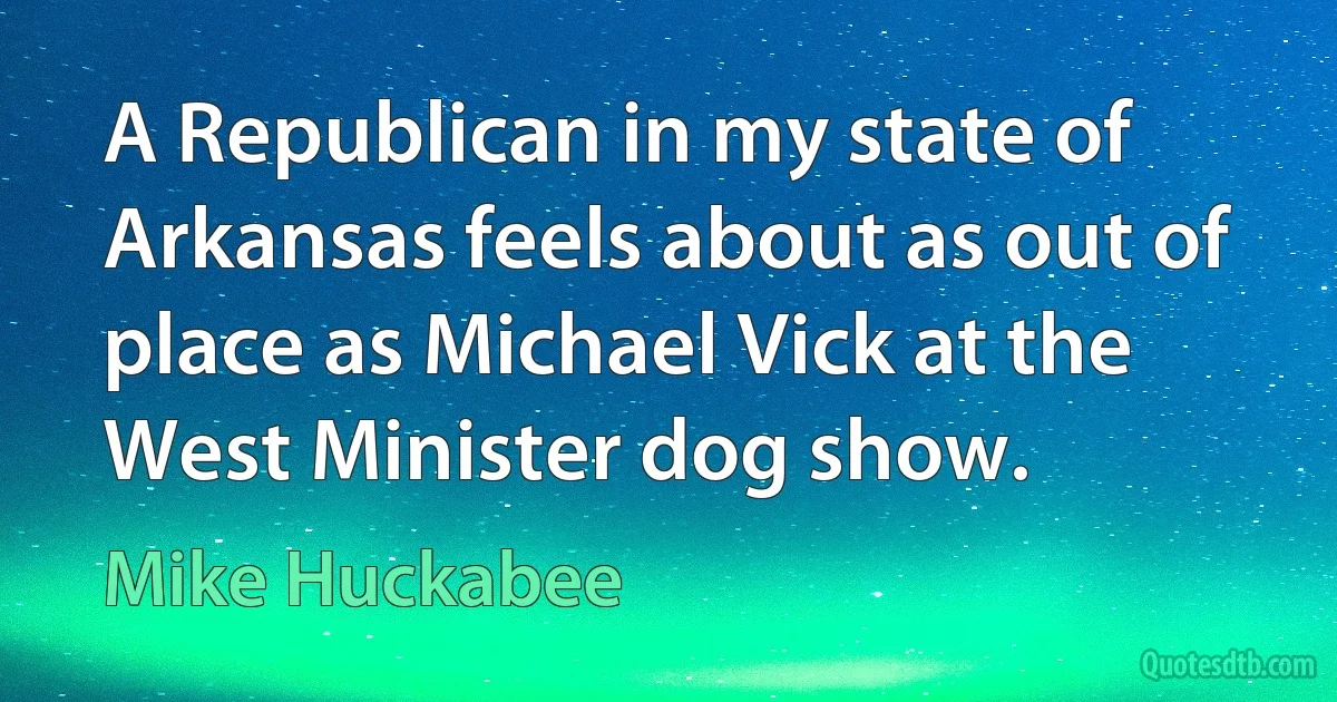 A Republican in my state of Arkansas feels about as out of place as Michael Vick at the West Minister dog show. (Mike Huckabee)