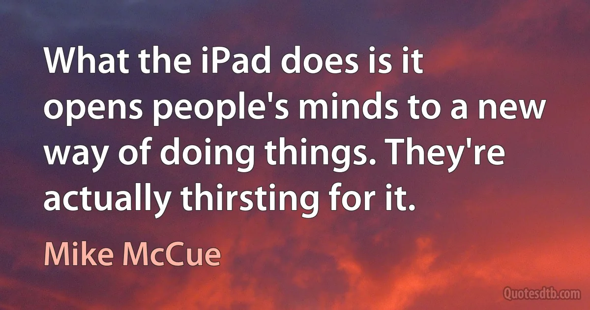 What the iPad does is it opens people's minds to a new way of doing things. They're actually thirsting for it. (Mike McCue)