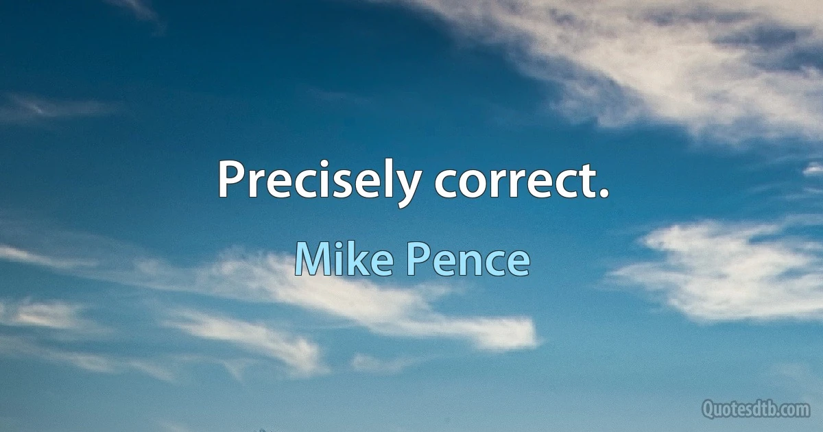 Precisely correct. (Mike Pence)