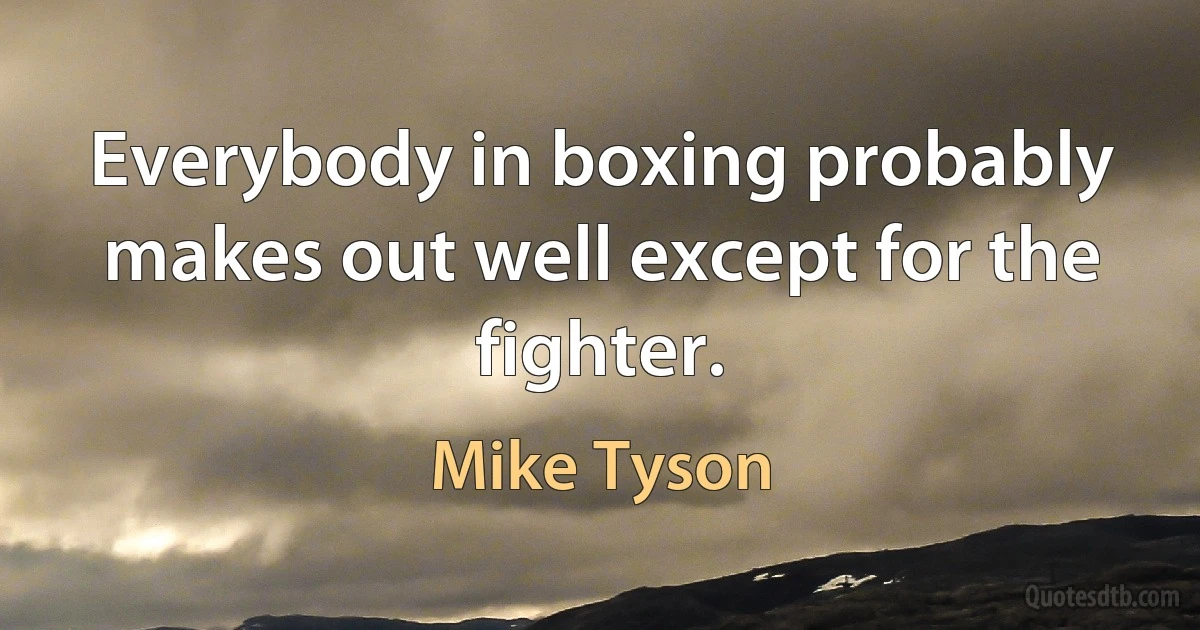 Everybody in boxing probably makes out well except for the fighter. (Mike Tyson)