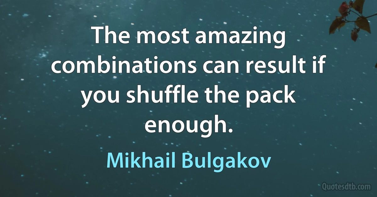 The most amazing combinations can result if you shuffle the pack enough. (Mikhail Bulgakov)