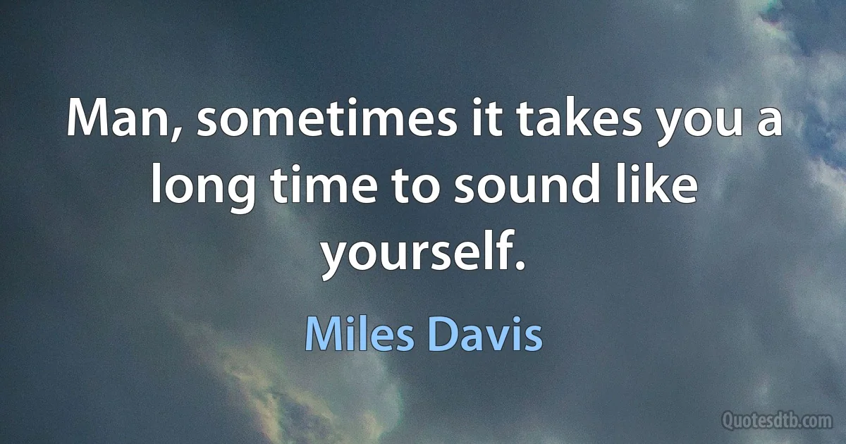 Man, sometimes it takes you a long time to sound like yourself. (Miles Davis)