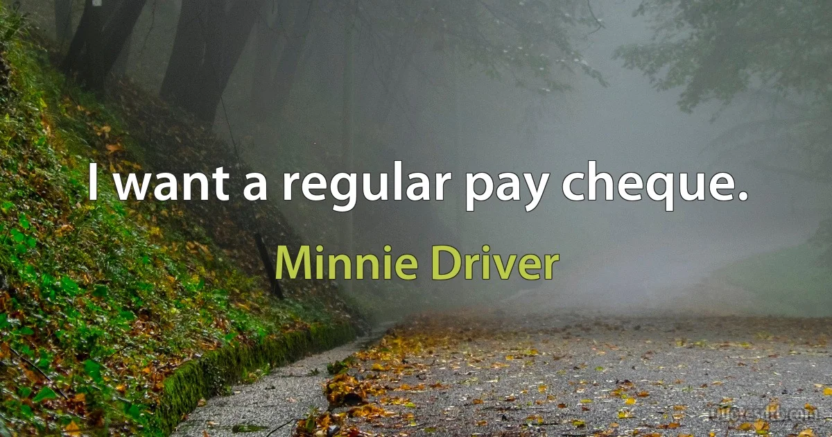 I want a regular pay cheque. (Minnie Driver)