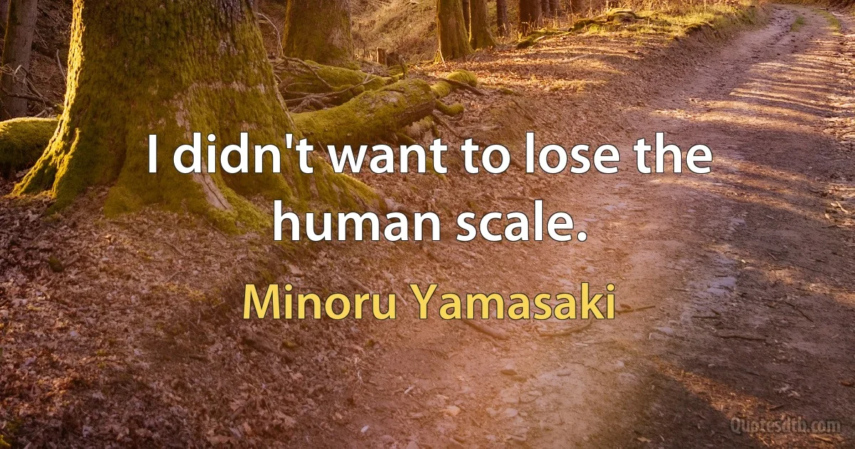 I didn't want to lose the human scale. (Minoru Yamasaki)