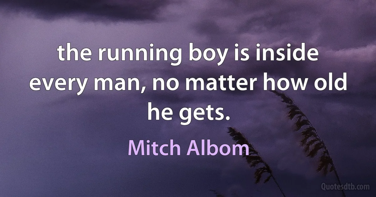 the running boy is inside every man, no matter how old he gets. (Mitch Albom)