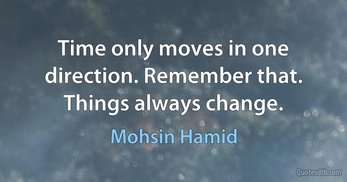 Time only moves in one direction. Remember that. Things always change. (Mohsin Hamid)