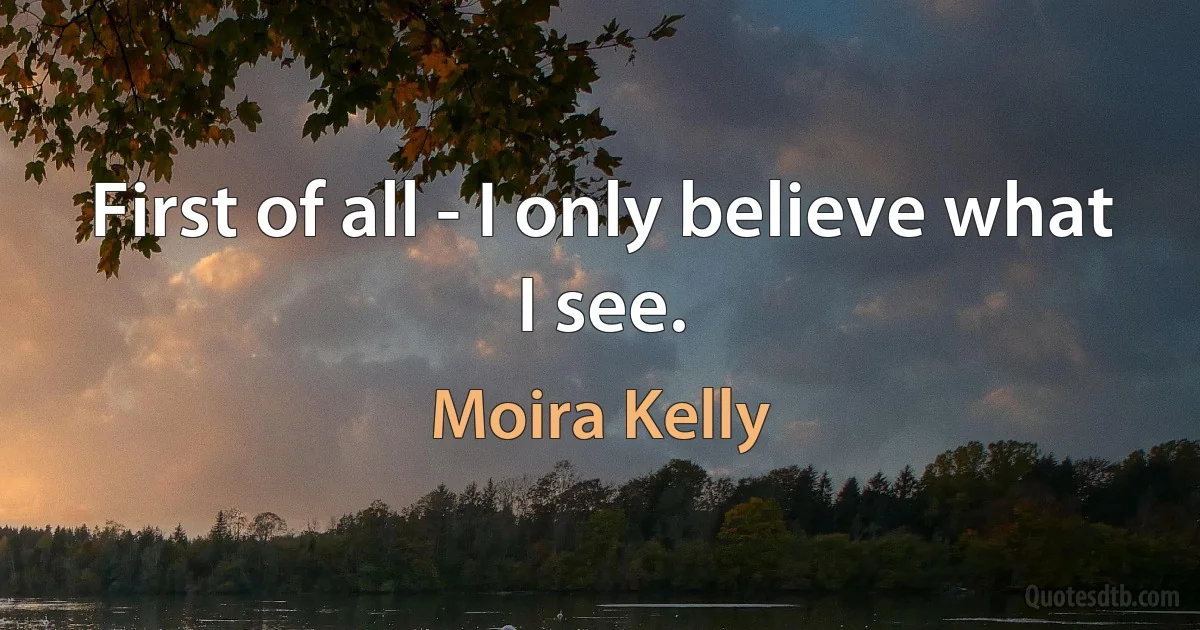 First of all - I only believe what I see. (Moira Kelly)