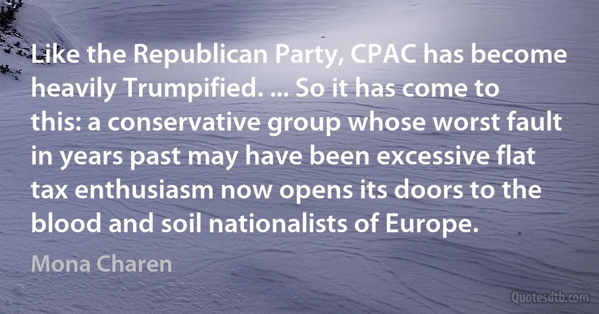 Like the Republican Party, CPAC has become heavily Trumpified. ... So it has come to this: a conservative group whose worst fault in years past may have been excessive flat tax enthusiasm now opens its doors to the blood and soil nationalists of Europe. (Mona Charen)