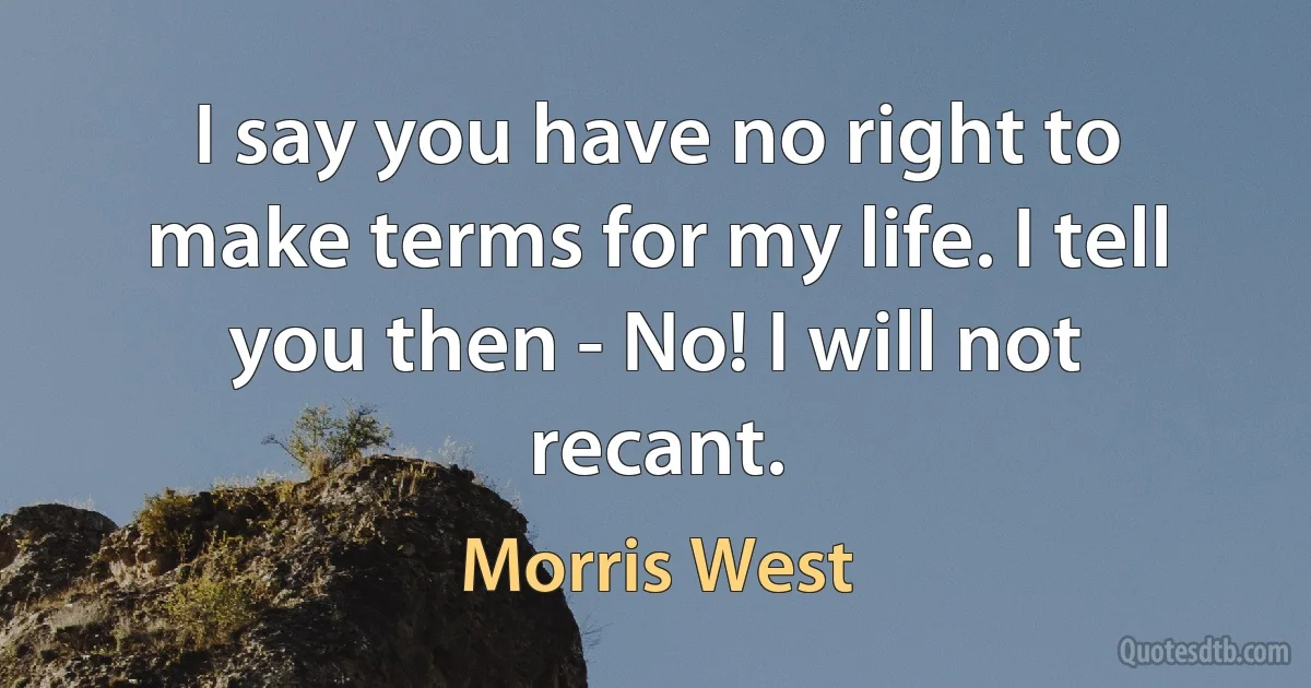 I say you have no right to make terms for my life. I tell you then - No! I will not recant. (Morris West)