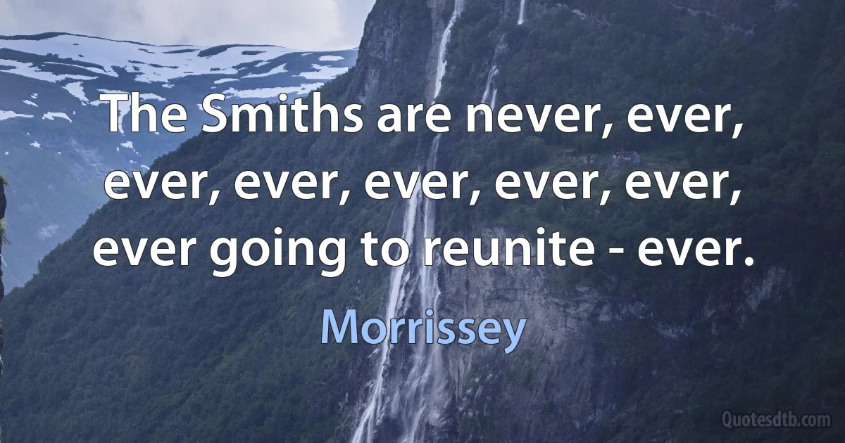 The Smiths are never, ever, ever, ever, ever, ever, ever, ever going to reunite - ever. (Morrissey)