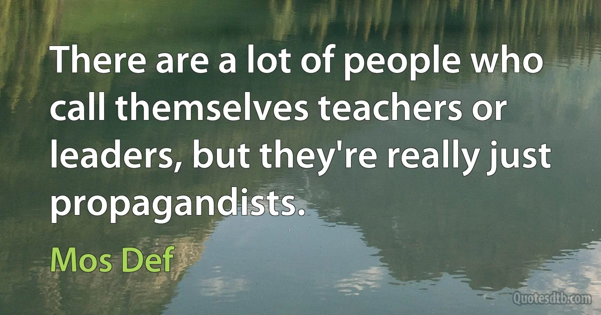 There are a lot of people who call themselves teachers or leaders, but they're really just propagandists. (Mos Def)