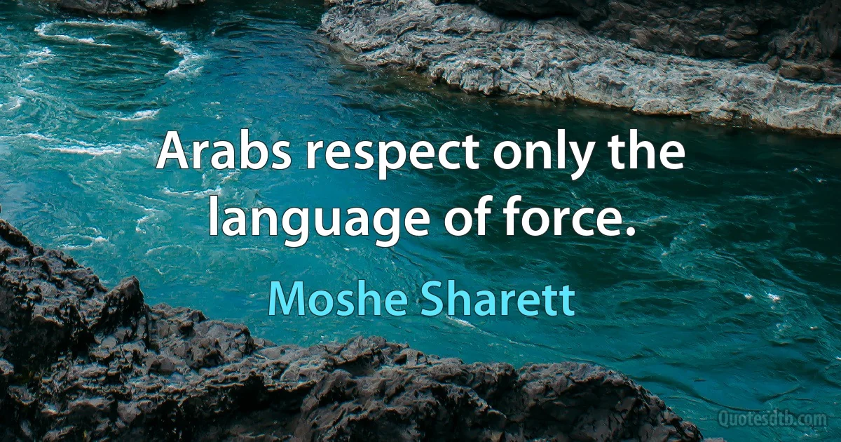 Arabs respect only the language of force. (Moshe Sharett)