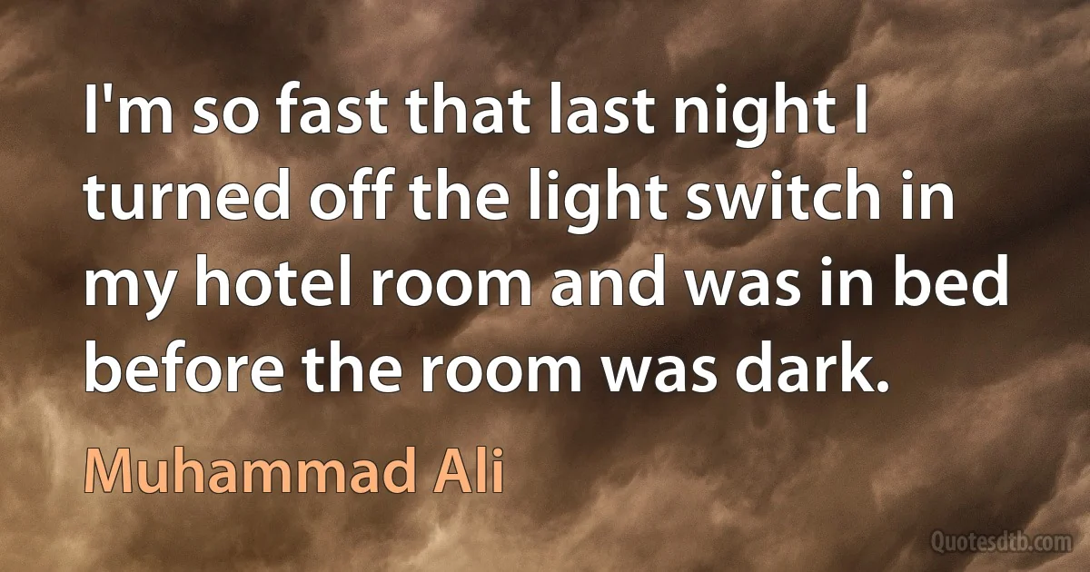 I'm so fast that last night I turned off the light switch in my hotel room and was in bed before the room was dark. (Muhammad Ali)