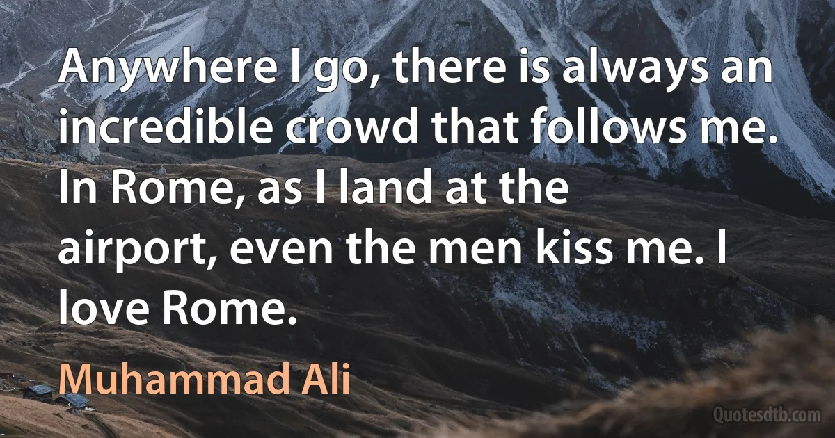 Anywhere I go, there is always an incredible crowd that follows me. In Rome, as I land at the airport, even the men kiss me. I love Rome. (Muhammad Ali)