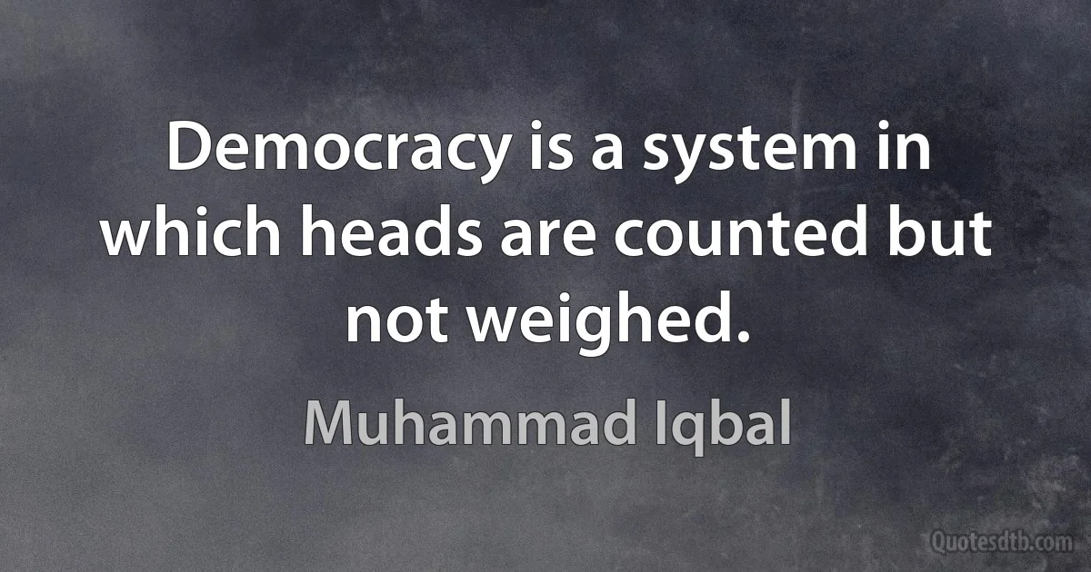 Democracy is a system in which heads are counted but not weighed. (Muhammad Iqbal)