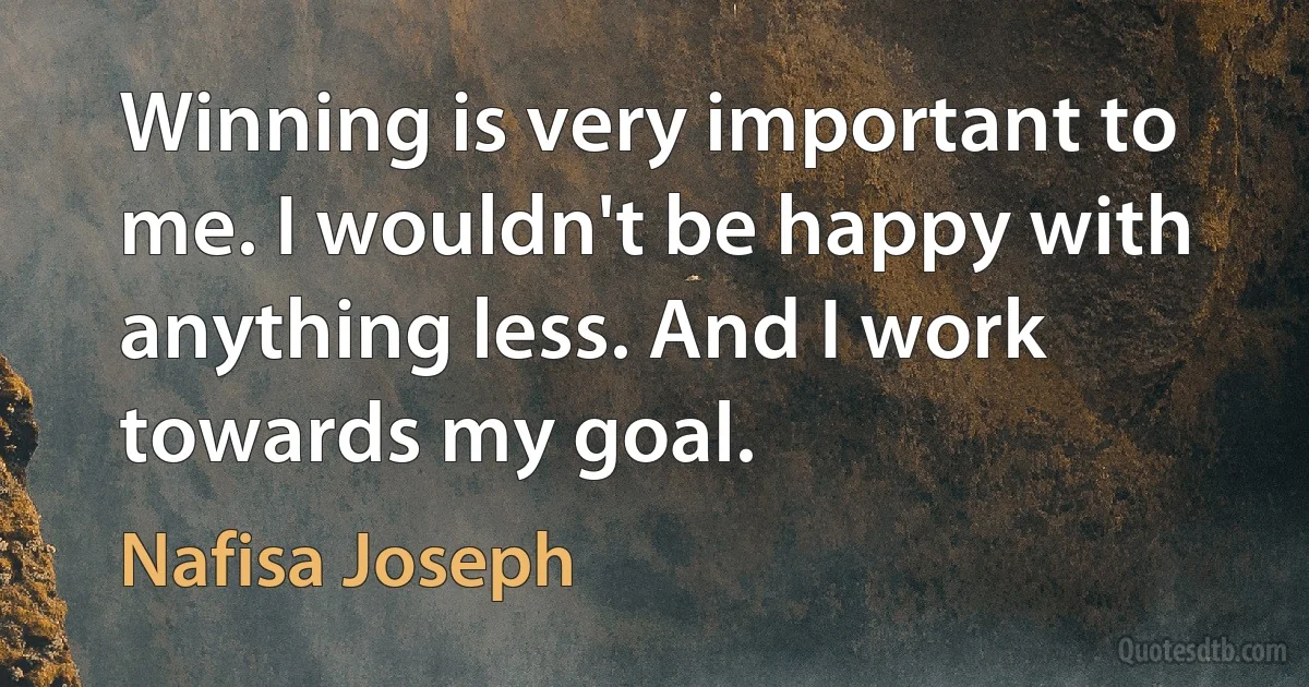 Winning is very important to me. I wouldn't be happy with anything less. And I work towards my goal. (Nafisa Joseph)