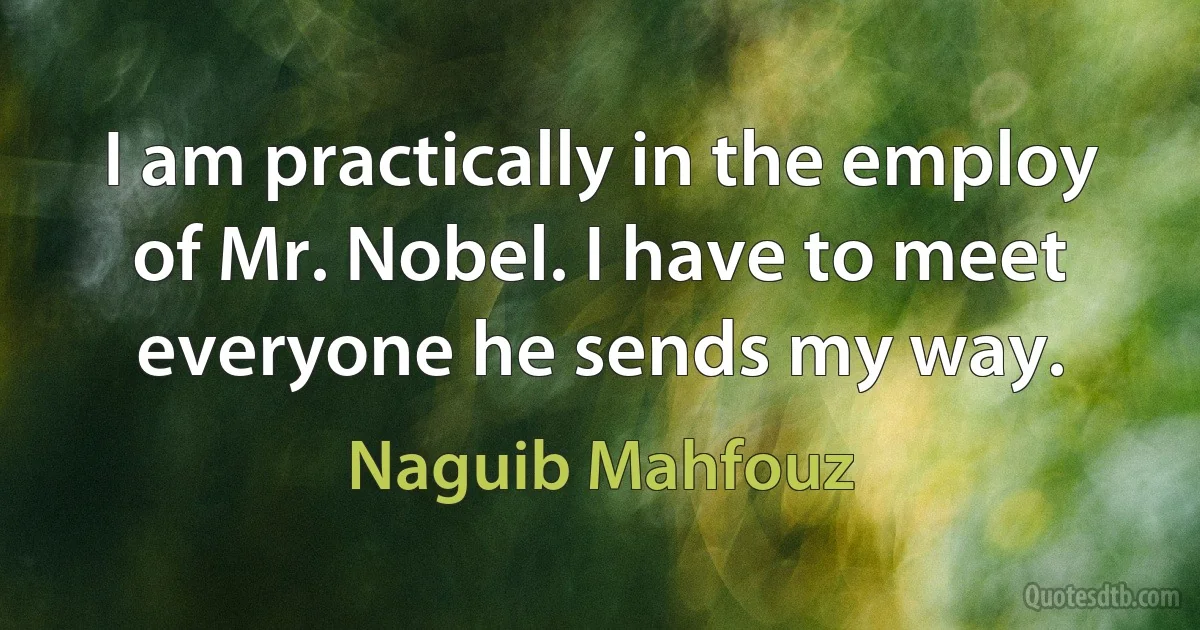 I am practically in the employ of Mr. Nobel. I have to meet everyone he sends my way. (Naguib Mahfouz)