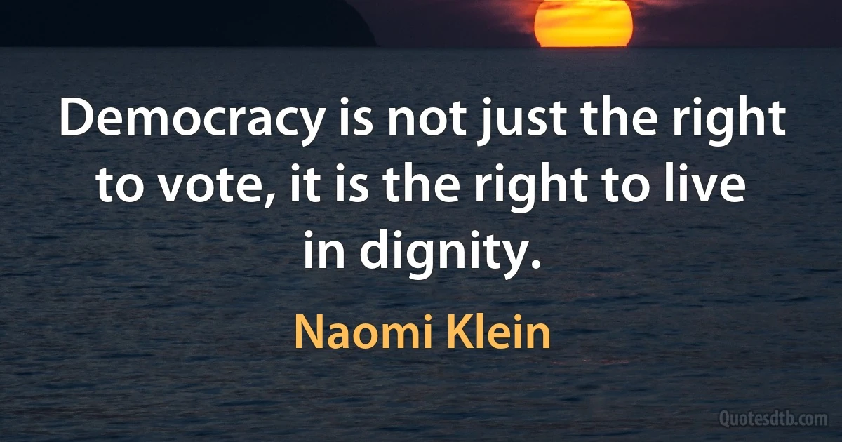 Democracy is not just the right to vote, it is the right to live in dignity. (Naomi Klein)