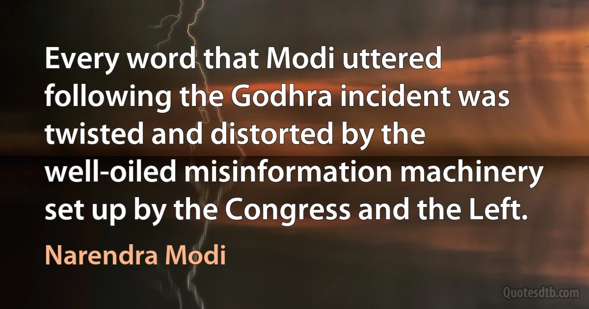 Every word that Modi uttered following the Godhra incident was twisted and distorted by the well-oiled misinformation machinery set up by the Congress and the Left. (Narendra Modi)