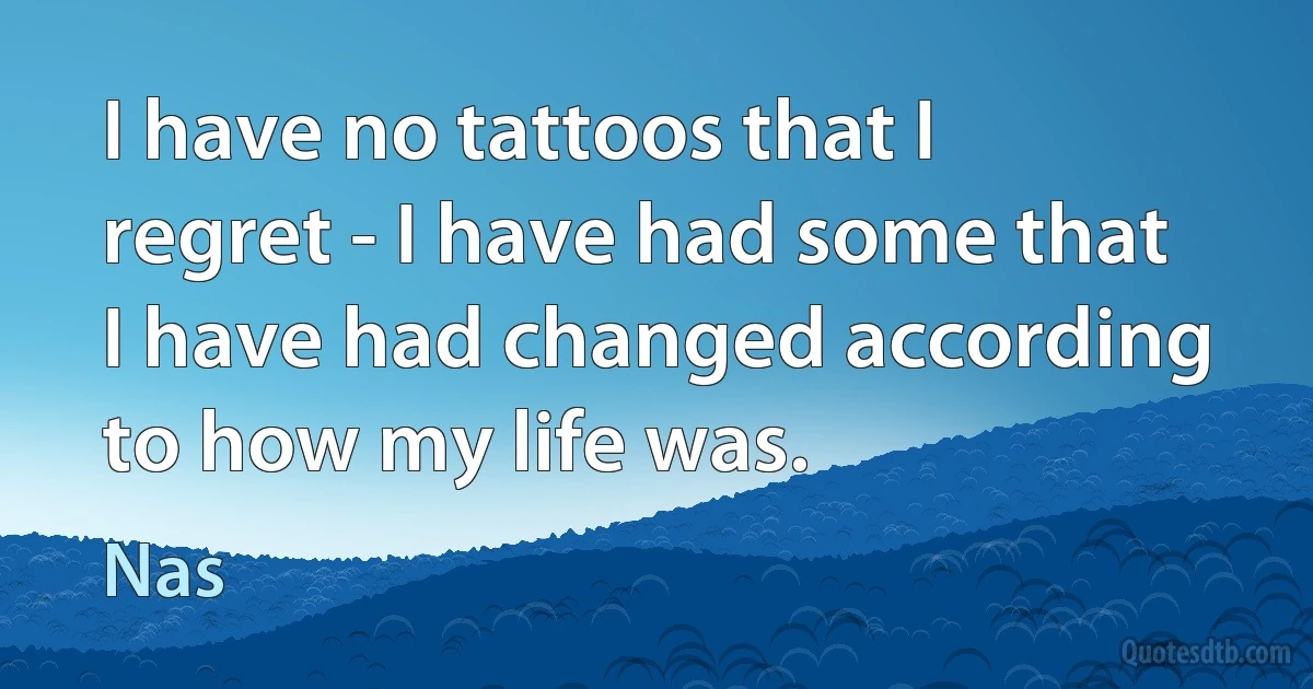 I have no tattoos that I regret - I have had some that I have had changed according to how my life was. (Nas)