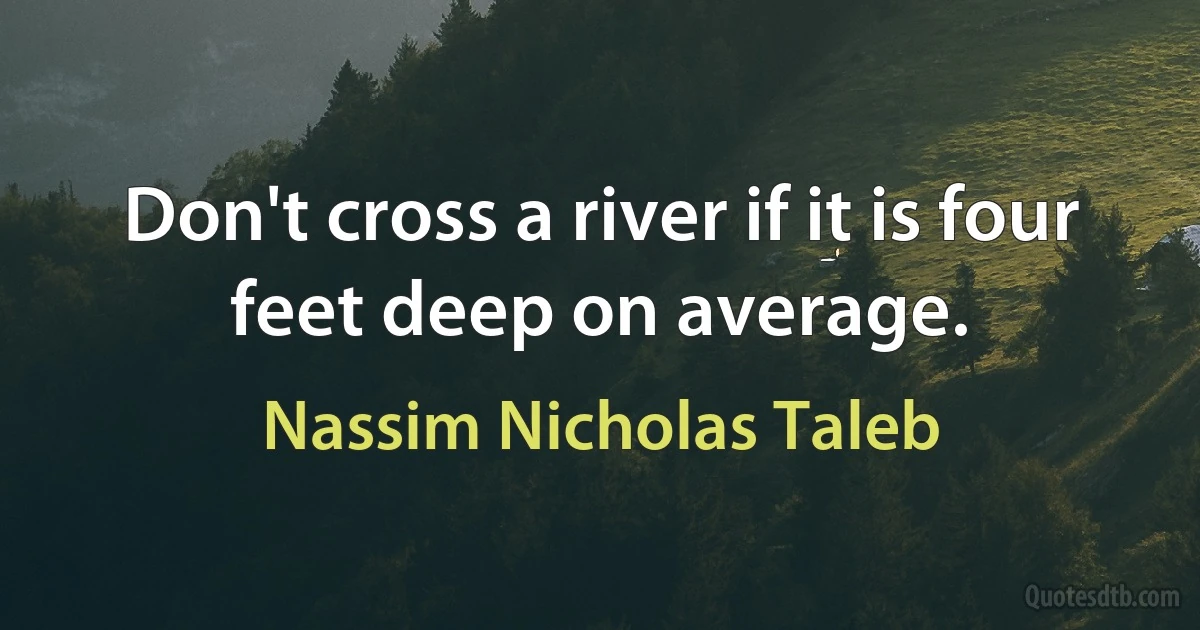 Don't cross a river if it is four feet deep on average. (Nassim Nicholas Taleb)