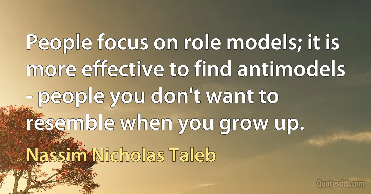 People focus on role models; it is more effective to find antimodels - people you don't want to resemble when you grow up. (Nassim Nicholas Taleb)