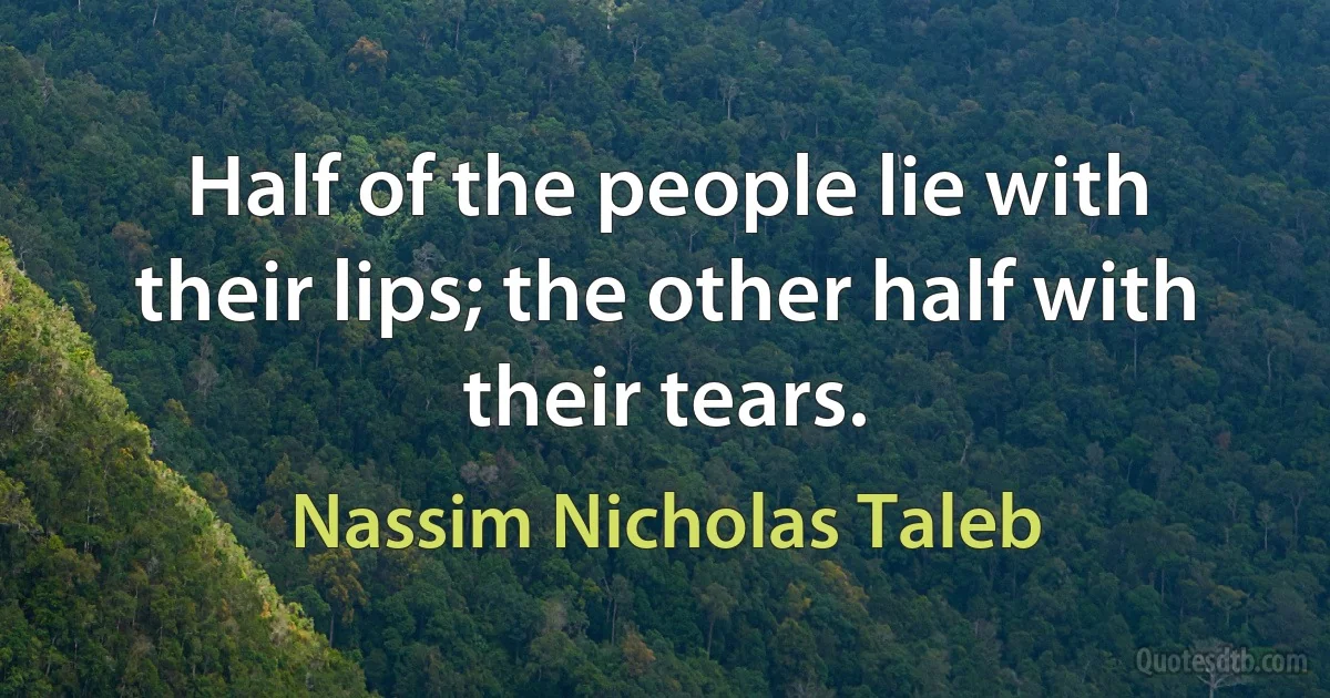 Half of the people lie with their lips; the other half with their tears. (Nassim Nicholas Taleb)