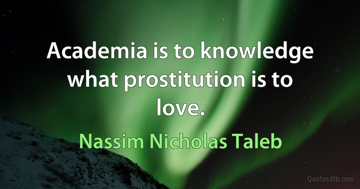 Academia is to knowledge what prostitution is to love. (Nassim Nicholas Taleb)