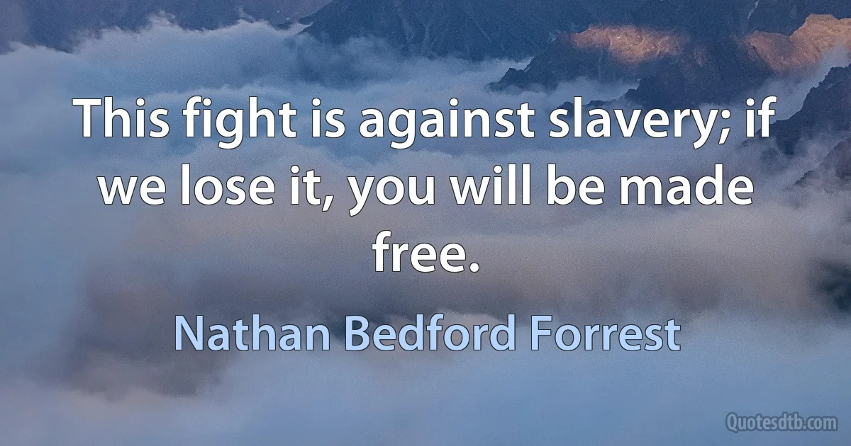 This fight is against slavery; if we lose it, you will be made free. (Nathan Bedford Forrest)