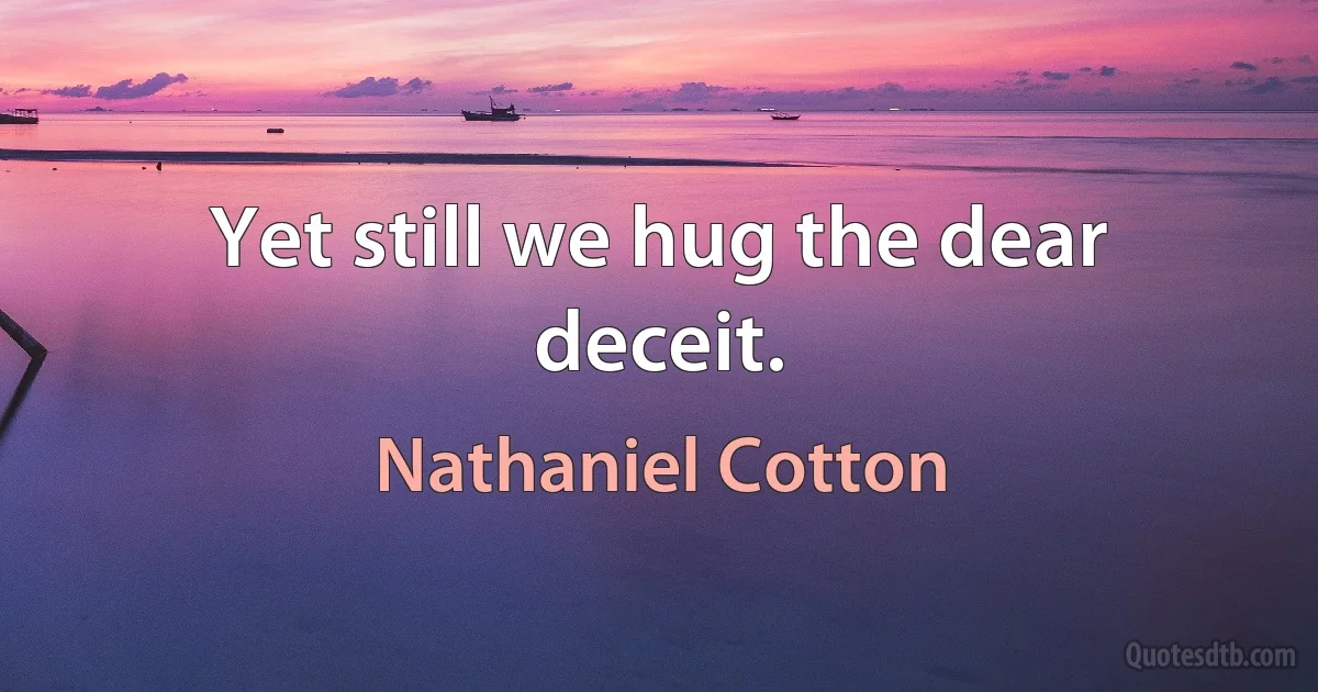 Yet still we hug the dear deceit. (Nathaniel Cotton)