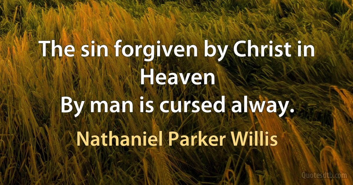 The sin forgiven by Christ in Heaven
By man is cursed alway. (Nathaniel Parker Willis)