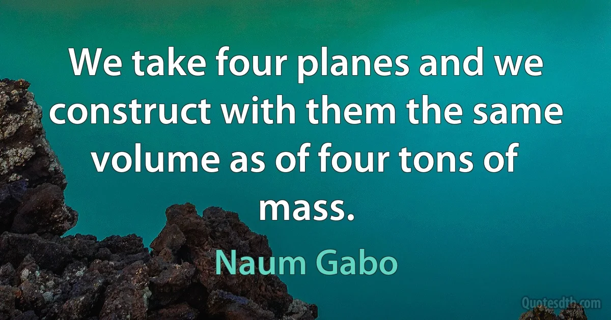 We take four planes and we construct with them the same volume as of four tons of mass. (Naum Gabo)