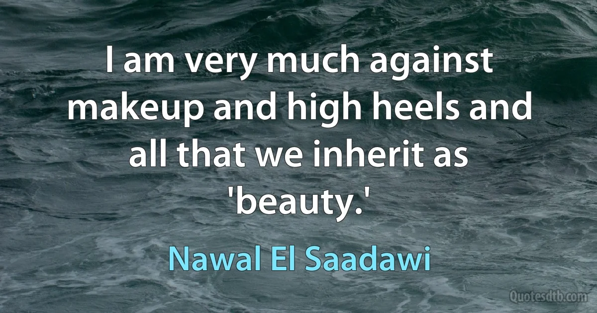 I am very much against makeup and high heels and all that we inherit as 'beauty.' (Nawal El Saadawi)