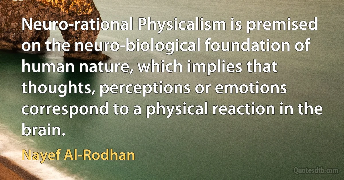 Neuro-rational Physicalism is premised on the neuro-biological foundation of human nature, which implies that thoughts, perceptions or emotions correspond to a physical reaction in the brain. (Nayef Al-Rodhan)