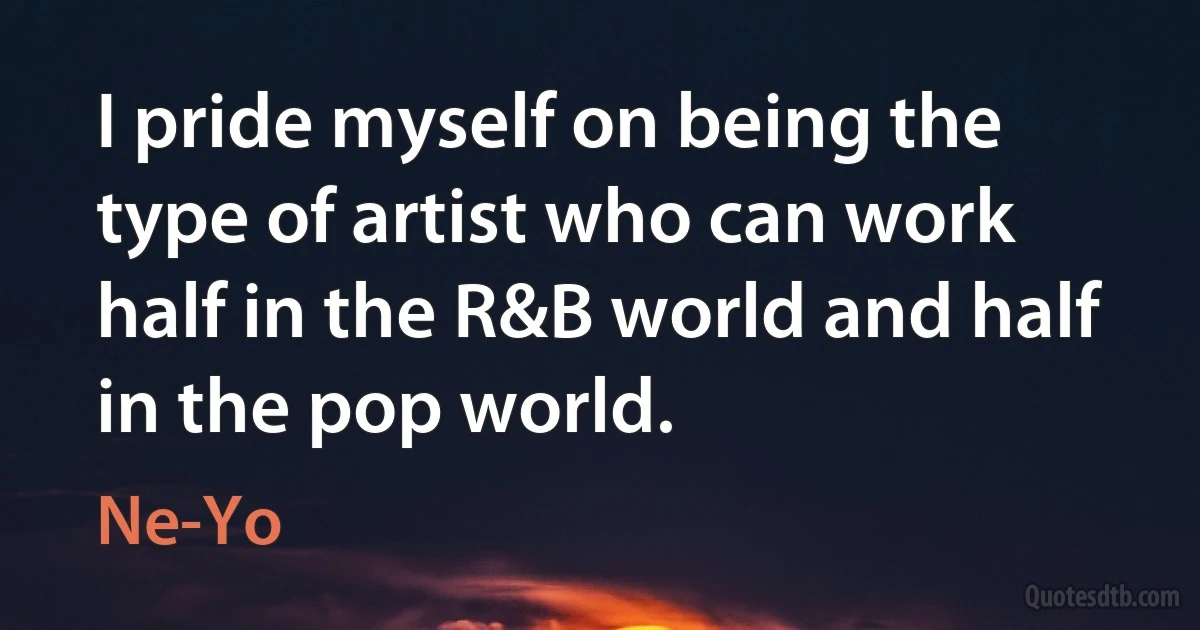 I pride myself on being the type of artist who can work half in the R&B world and half in the pop world. (Ne-Yo)